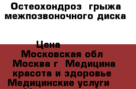 Остеохондроз, грыжа межпозвоночного диска › Цена ­ 4 000 - Московская обл., Москва г. Медицина, красота и здоровье » Медицинские услуги   . Московская обл.